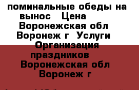 поминальные обеды на вынос › Цена ­ 100 - Воронежская обл., Воронеж г. Услуги » Организация праздников   . Воронежская обл.,Воронеж г.